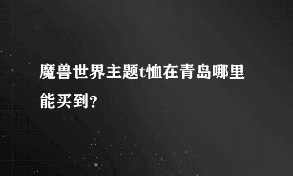 魔兽世界主题t恤在青岛哪里能买到？