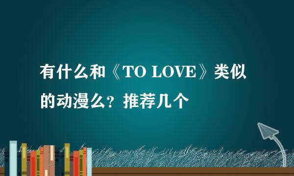 有什么和《TO LOVE》类似的动漫么？推荐几个