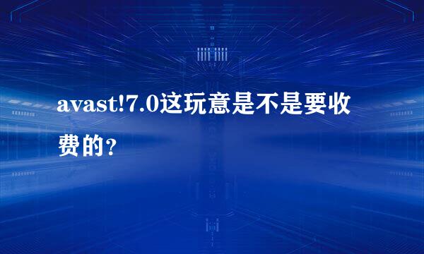 avast!7.0这玩意是不是要收费的？