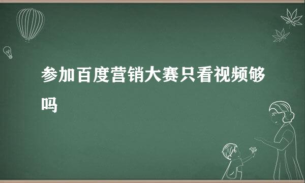 参加百度营销大赛只看视频够吗