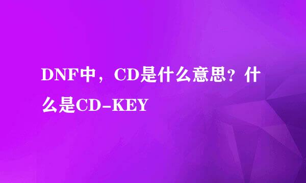 DNF中，CD是什么意思？什么是CD-KEY