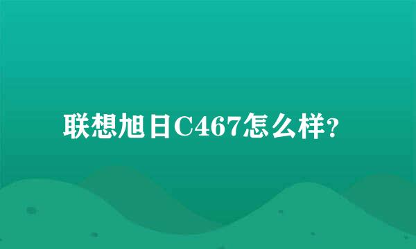 联想旭日C467怎么样？