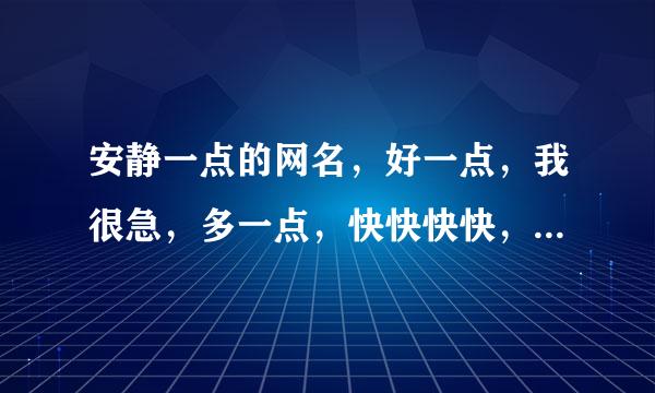 安静一点的网名，好一点，我很急，多一点，快快快快，我很急~~~~~~~