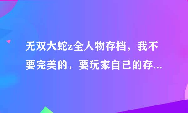 无双大蛇z全人物存档，我不要完美的，要玩家自己的存档有木有