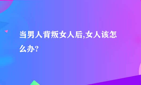 当男人背叛女人后,女人该怎么办?