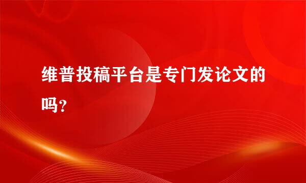 维普投稿平台是专门发论文的吗？