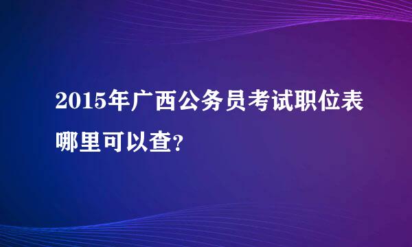 2015年广西公务员考试职位表哪里可以查？