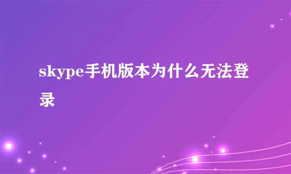 skype手机版本为什么无法登录