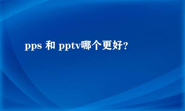 pps 和 pptv哪个更好？