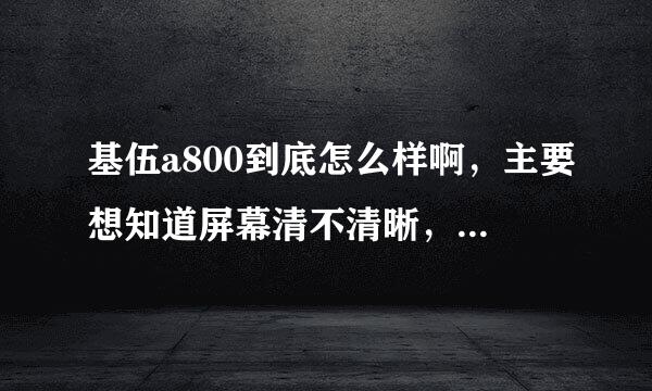 基伍a800到底怎么样啊，主要想知道屏幕清不清晰，上网快吗？急等，在想要不要申请退款呢