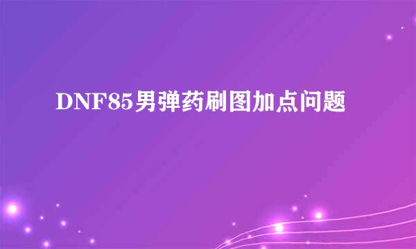 DNF85男弹药刷图加点问题