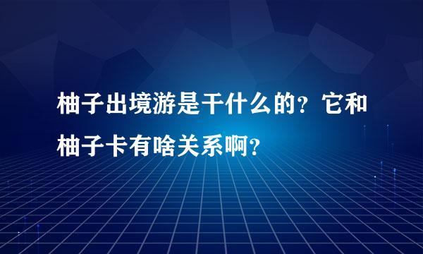 柚子出境游是干什么的？它和柚子卡有啥关系啊？