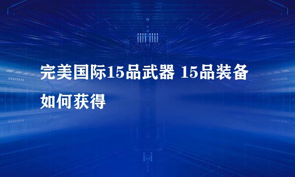 完美国际15品武器 15品装备如何获得