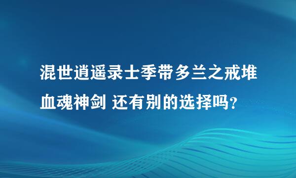 混世逍遥录士季带多兰之戒堆血魂神剑 还有别的选择吗？