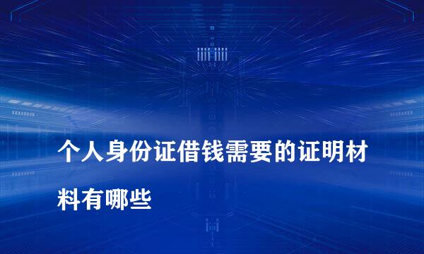 
个人身份证借钱需要的证明材料有哪些
