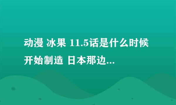 动漫 冰果 11.5话是什么时候开始制造 日本那边已经出了吗 中国这还有多久出不是指先行版