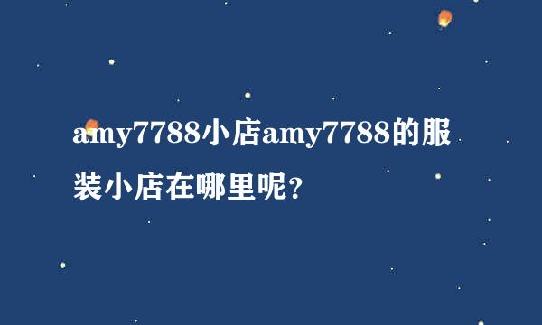 amy7788小店amy7788的服装小店在哪里呢？