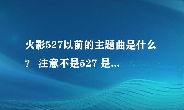 火影527以前的主题曲是什么？ 注意不是527 是527以前的！！！！发现主题曲变了