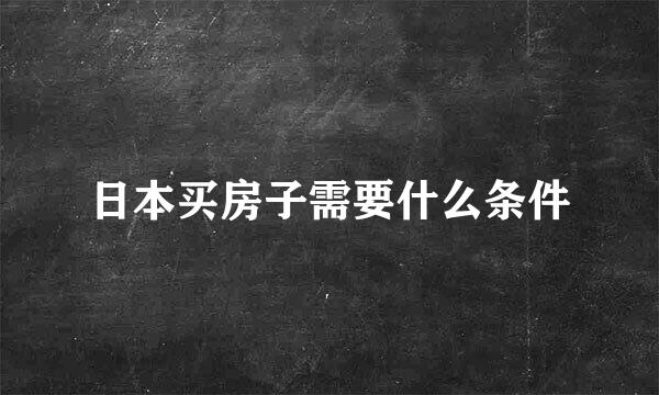 日本买房子需要什么条件