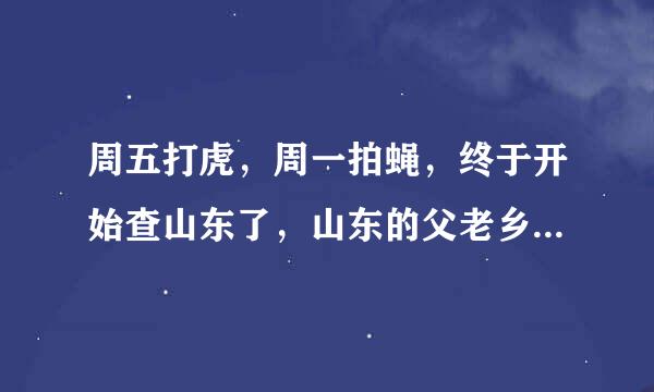 周五打虎，周一拍蝇，终于开始查山东了，山东的父老乡亲很期待，大家说对吗？