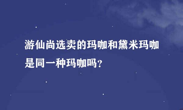 游仙尚选卖的玛咖和黛米玛咖是同一种玛咖吗？