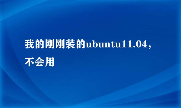 我的刚刚装的ubuntu11.04，不会用