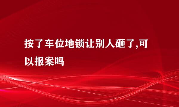 按了车位地锁让别人砸了,可以报案吗