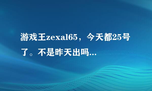 游戏王zexal65，今天都25号了。不是昨天出吗？给一个准确的时间好吗？