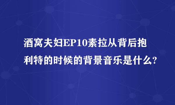 酒窝夫妇EP10素拉从背后抱利特的时候的背景音乐是什么?