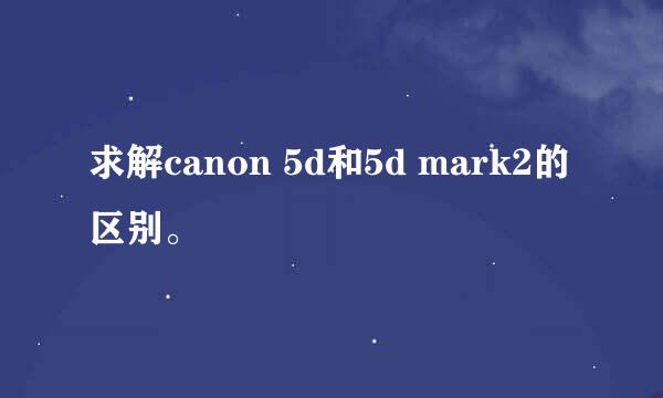 求解canon 5d和5d mark2的区别。