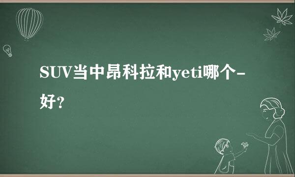 SUV当中昂科拉和yeti哪个-好？