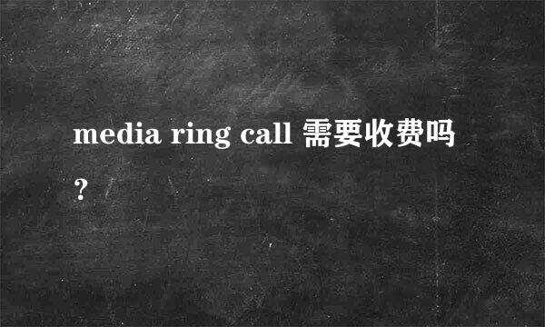 media ring call 需要收费吗？