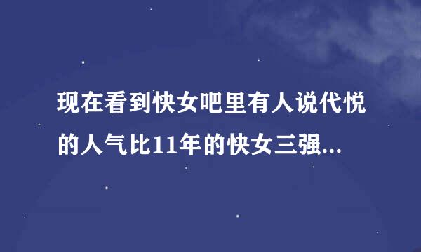 现在看到快女吧里有人说代悦的人气比11年的快女三强人气还高，真的？没恶意，只是有点好奇。骂人请绕道。