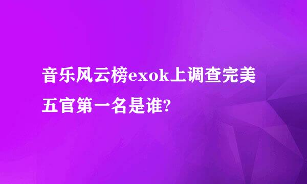 音乐风云榜exok上调查完美五官第一名是谁?