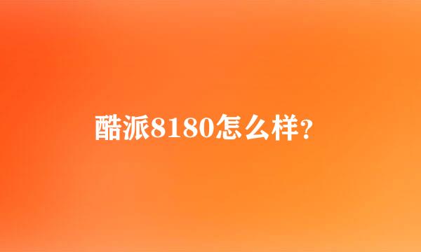 酷派8180怎么样？