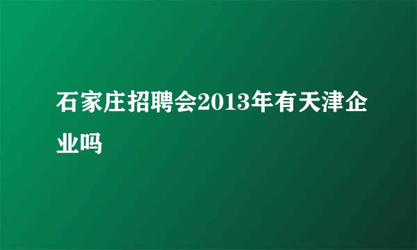 石家庄招聘会2013年有天津企业吗