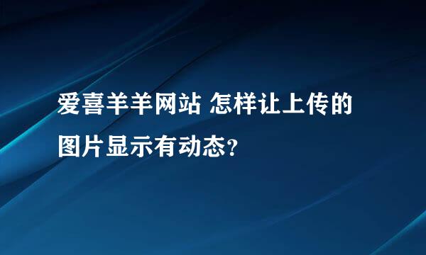 爱喜羊羊网站 怎样让上传的图片显示有动态？