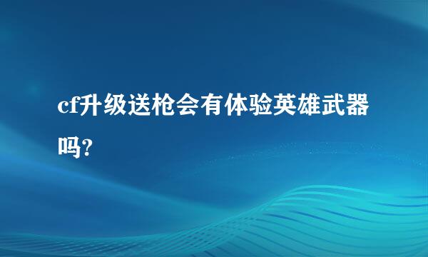 cf升级送枪会有体验英雄武器吗?