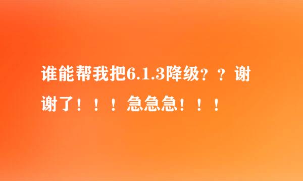 谁能帮我把6.1.3降级？？谢谢了！！！急急急！！！