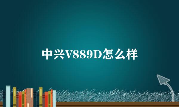 中兴V889D怎么样