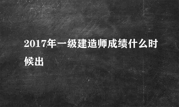 2017年一级建造师成绩什么时候出