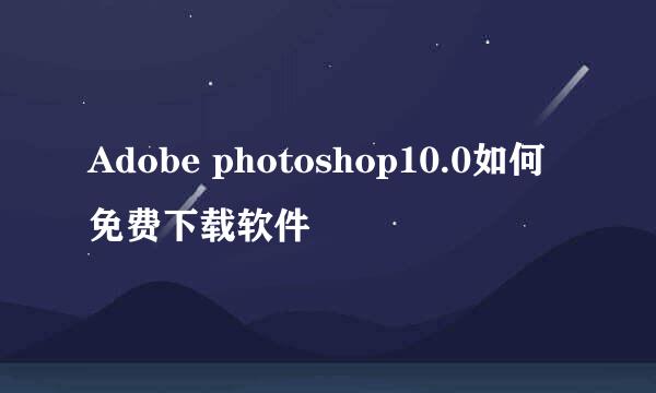 Adobe photoshop10.0如何免费下载软件