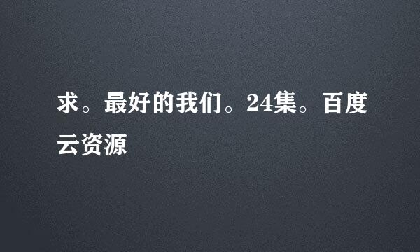 求。最好的我们。24集。百度云资源