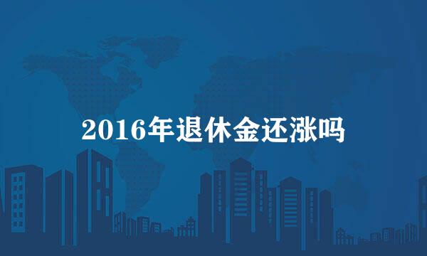 2016年退休金还涨吗