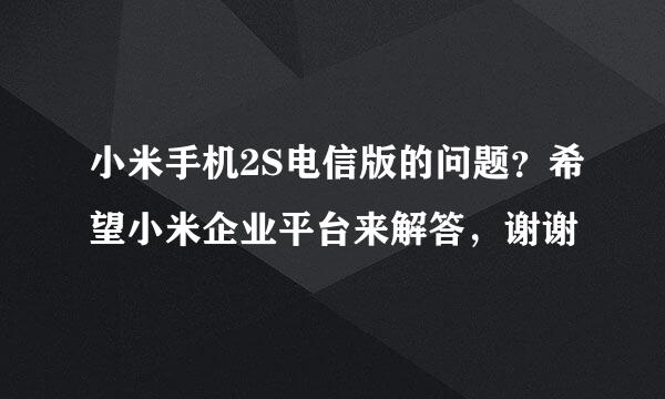 小米手机2S电信版的问题？希望小米企业平台来解答，谢谢