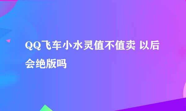 QQ飞车小水灵值不值卖 以后会绝版吗