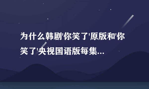 为什么韩剧'你笑了'原版和'你笑了'央视国语版每集分钟数不一样 原版有一个多小时 而央视国语版只有