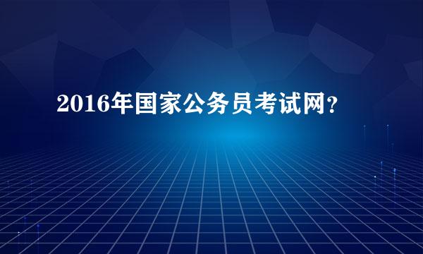 2016年国家公务员考试网？