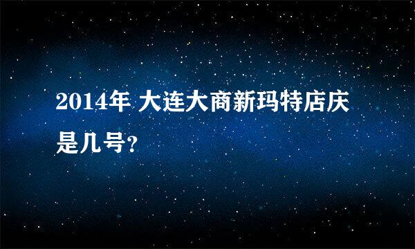 2014年 大连大商新玛特店庆是几号？