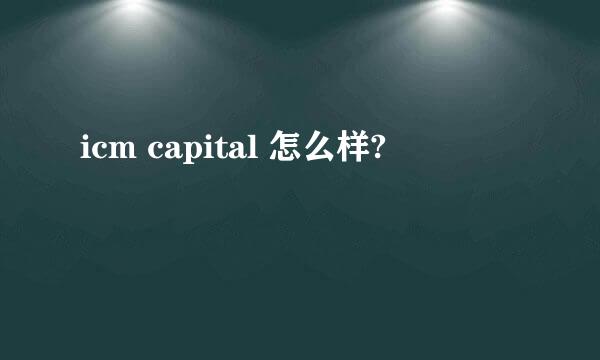 icm capital 怎么样?